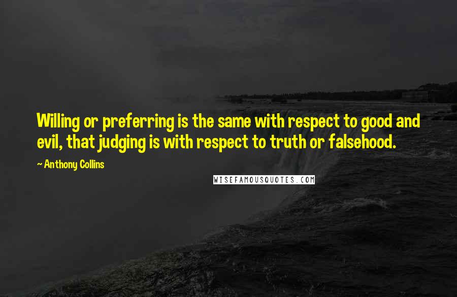 Anthony Collins Quotes: Willing or preferring is the same with respect to good and evil, that judging is with respect to truth or falsehood.