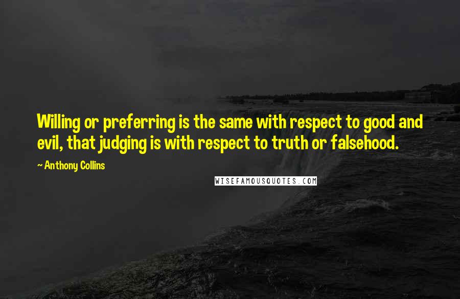 Anthony Collins Quotes: Willing or preferring is the same with respect to good and evil, that judging is with respect to truth or falsehood.