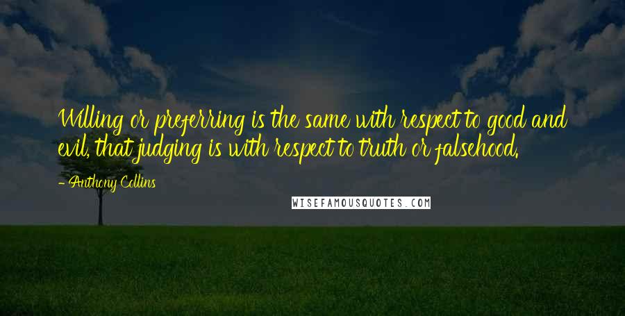 Anthony Collins Quotes: Willing or preferring is the same with respect to good and evil, that judging is with respect to truth or falsehood.