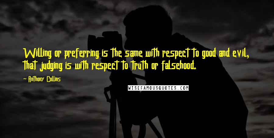 Anthony Collins Quotes: Willing or preferring is the same with respect to good and evil, that judging is with respect to truth or falsehood.