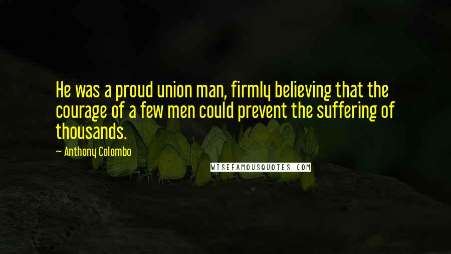 Anthony Colombo Quotes: He was a proud union man, firmly believing that the courage of a few men could prevent the suffering of thousands.