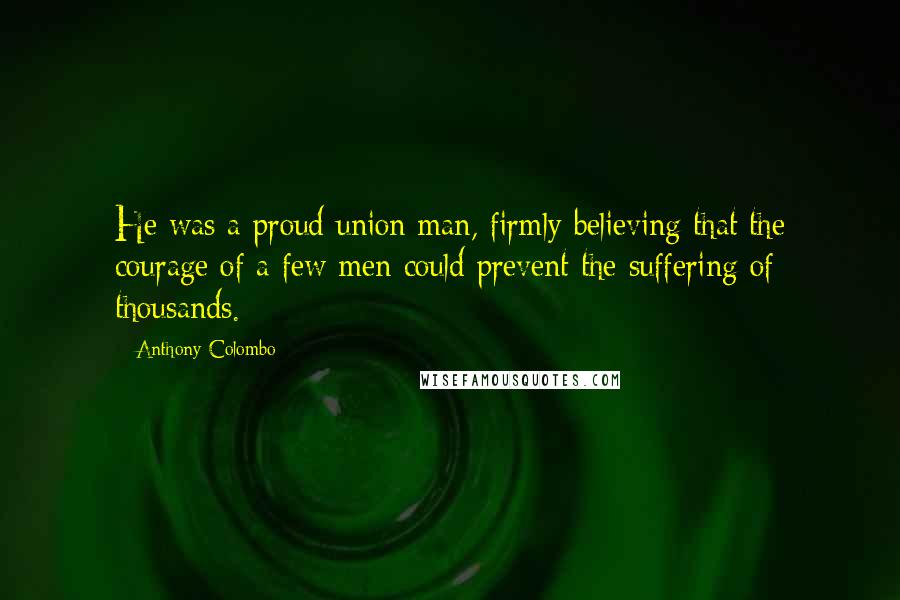 Anthony Colombo Quotes: He was a proud union man, firmly believing that the courage of a few men could prevent the suffering of thousands.