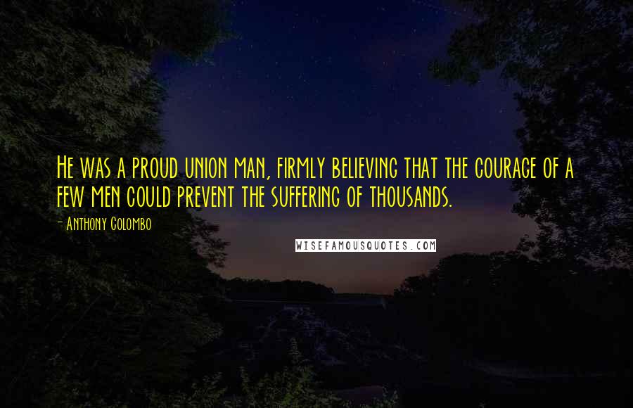 Anthony Colombo Quotes: He was a proud union man, firmly believing that the courage of a few men could prevent the suffering of thousands.