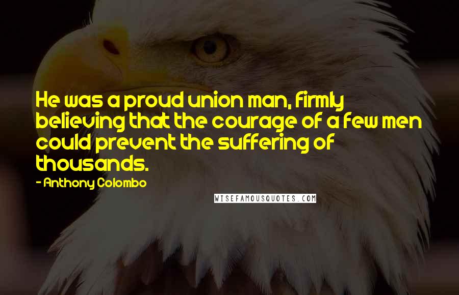 Anthony Colombo Quotes: He was a proud union man, firmly believing that the courage of a few men could prevent the suffering of thousands.