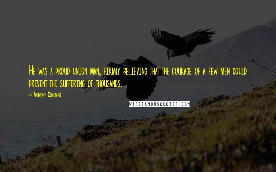 Anthony Colombo Quotes: He was a proud union man, firmly believing that the courage of a few men could prevent the suffering of thousands.