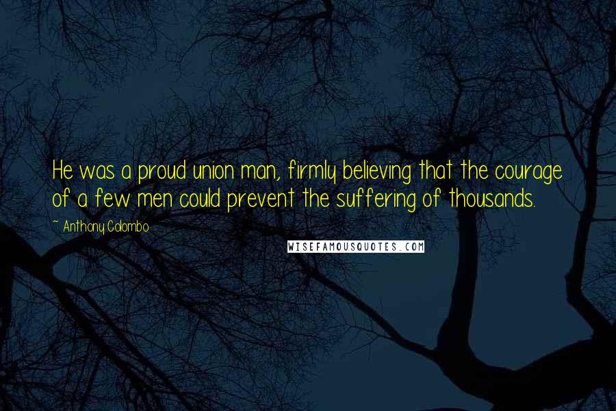 Anthony Colombo Quotes: He was a proud union man, firmly believing that the courage of a few men could prevent the suffering of thousands.