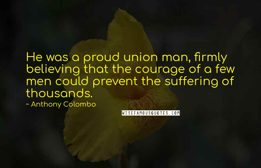 Anthony Colombo Quotes: He was a proud union man, firmly believing that the courage of a few men could prevent the suffering of thousands.