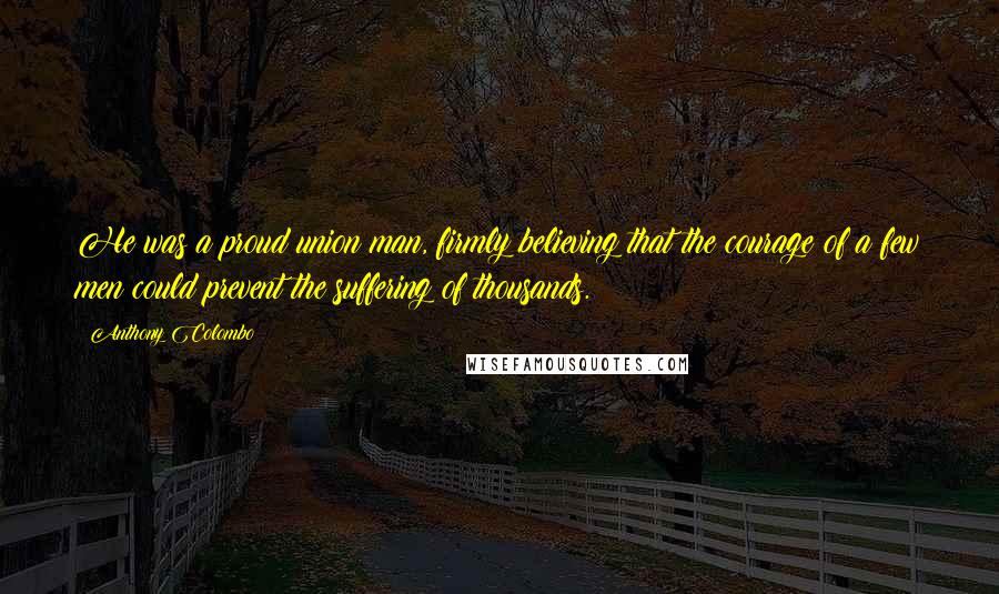 Anthony Colombo Quotes: He was a proud union man, firmly believing that the courage of a few men could prevent the suffering of thousands.
