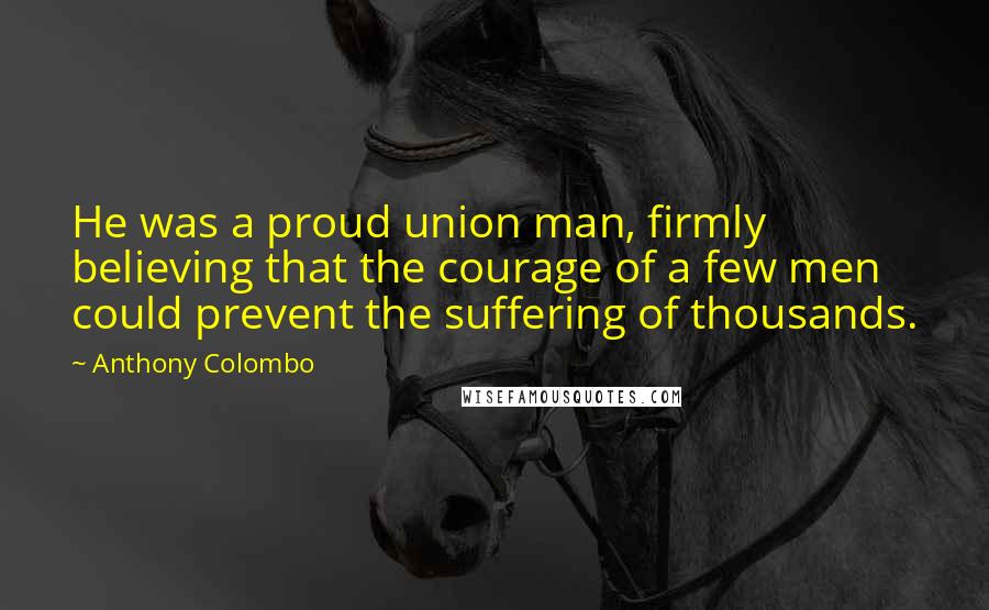 Anthony Colombo Quotes: He was a proud union man, firmly believing that the courage of a few men could prevent the suffering of thousands.