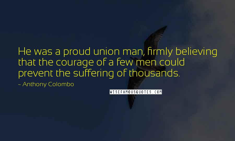 Anthony Colombo Quotes: He was a proud union man, firmly believing that the courage of a few men could prevent the suffering of thousands.