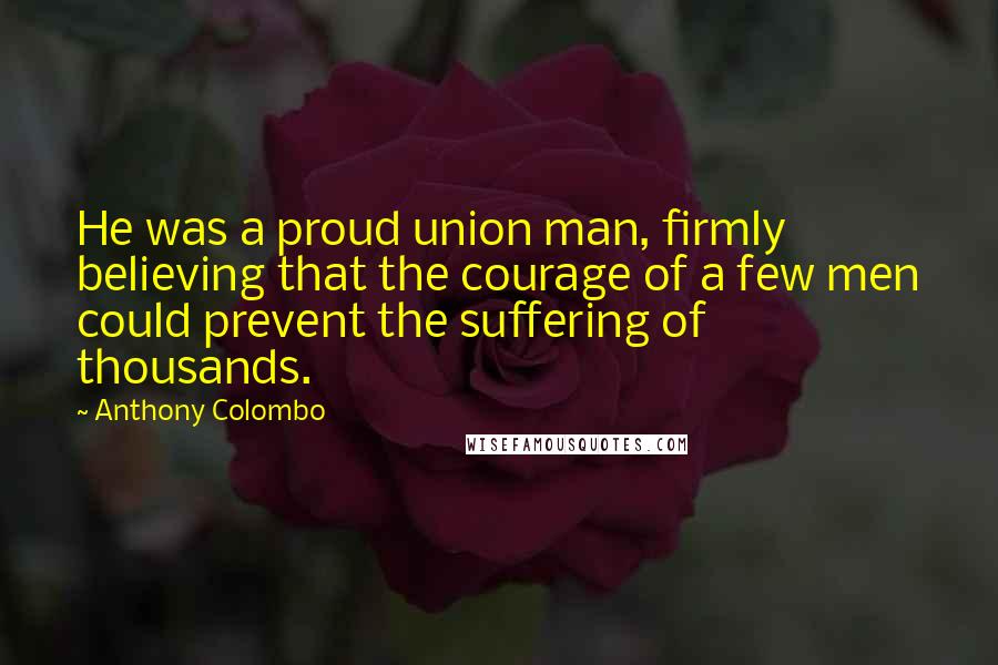 Anthony Colombo Quotes: He was a proud union man, firmly believing that the courage of a few men could prevent the suffering of thousands.