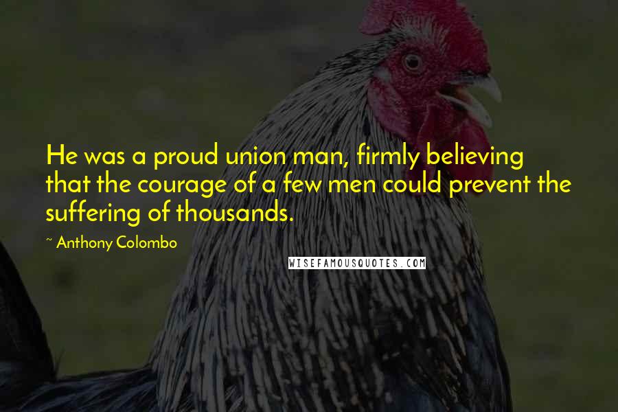 Anthony Colombo Quotes: He was a proud union man, firmly believing that the courage of a few men could prevent the suffering of thousands.