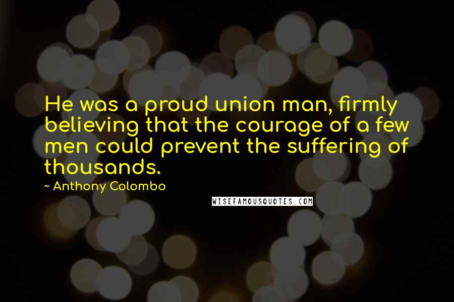 Anthony Colombo Quotes: He was a proud union man, firmly believing that the courage of a few men could prevent the suffering of thousands.