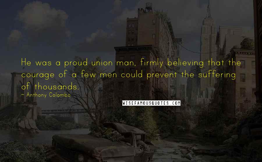 Anthony Colombo Quotes: He was a proud union man, firmly believing that the courage of a few men could prevent the suffering of thousands.