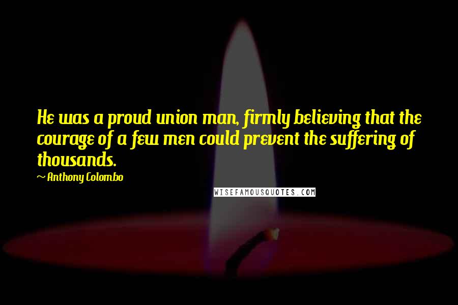 Anthony Colombo Quotes: He was a proud union man, firmly believing that the courage of a few men could prevent the suffering of thousands.