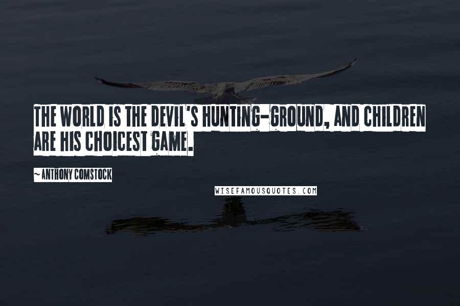 Anthony Comstock Quotes: The world is the devil's hunting-ground, and children are his choicest game.