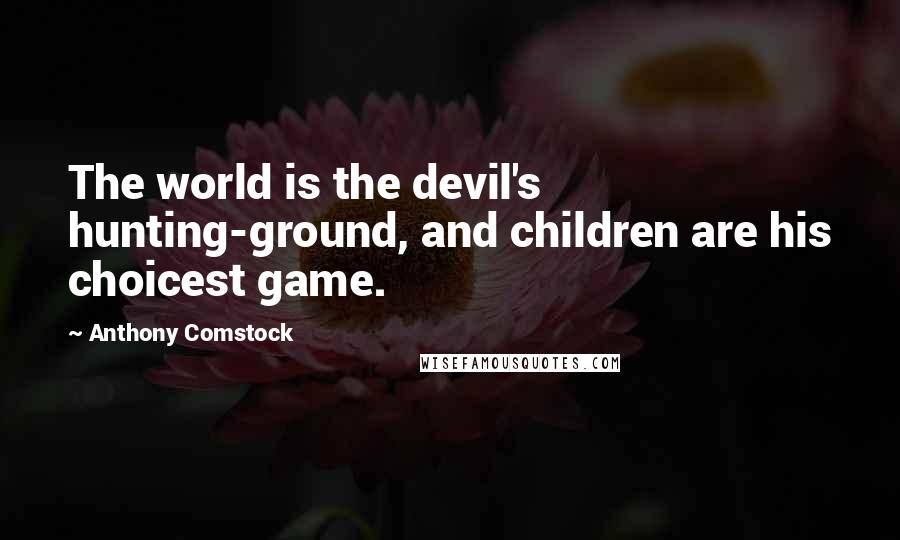 Anthony Comstock Quotes: The world is the devil's hunting-ground, and children are his choicest game.