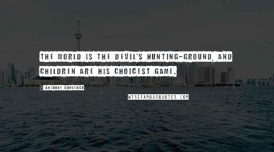 Anthony Comstock Quotes: The world is the devil's hunting-ground, and children are his choicest game.