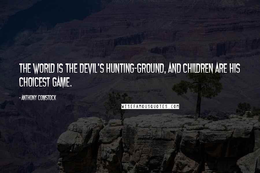 Anthony Comstock Quotes: The world is the devil's hunting-ground, and children are his choicest game.