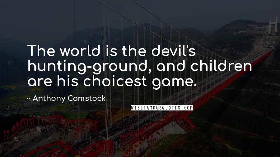 Anthony Comstock Quotes: The world is the devil's hunting-ground, and children are his choicest game.