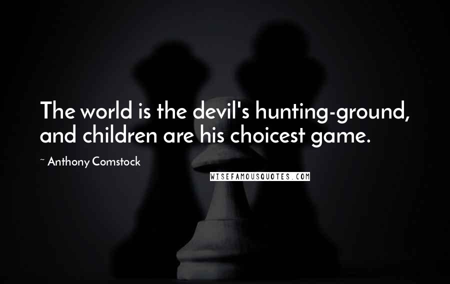 Anthony Comstock Quotes: The world is the devil's hunting-ground, and children are his choicest game.