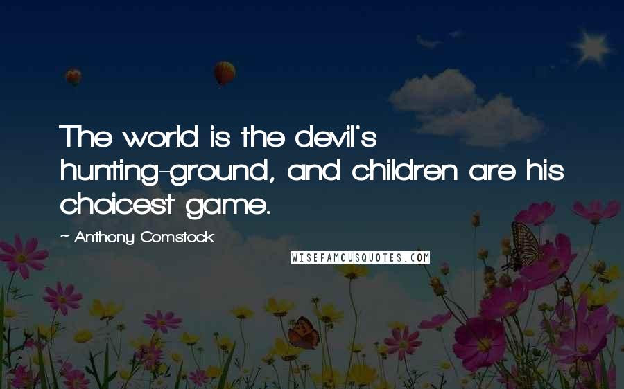 Anthony Comstock Quotes: The world is the devil's hunting-ground, and children are his choicest game.