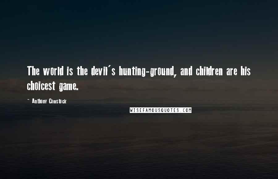 Anthony Comstock Quotes: The world is the devil's hunting-ground, and children are his choicest game.