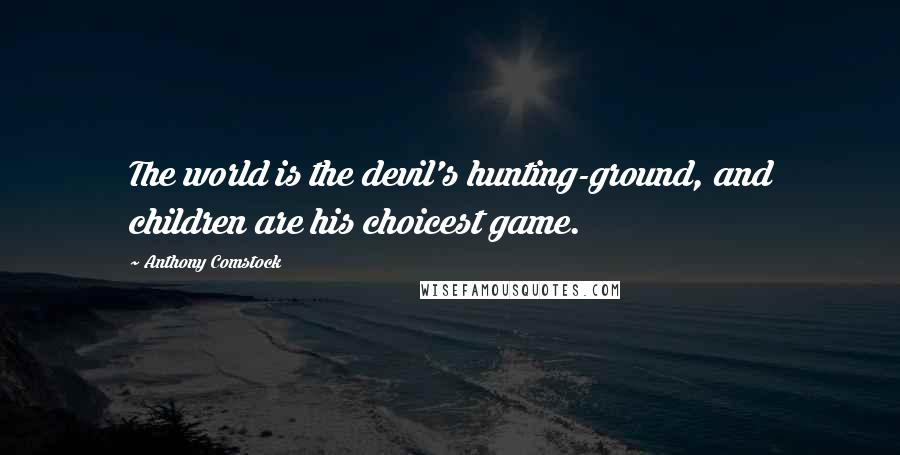 Anthony Comstock Quotes: The world is the devil's hunting-ground, and children are his choicest game.