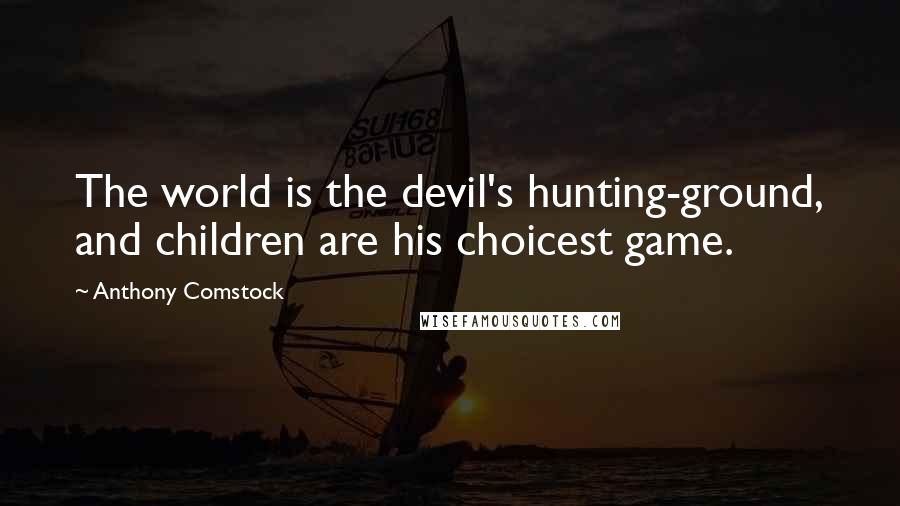 Anthony Comstock Quotes: The world is the devil's hunting-ground, and children are his choicest game.