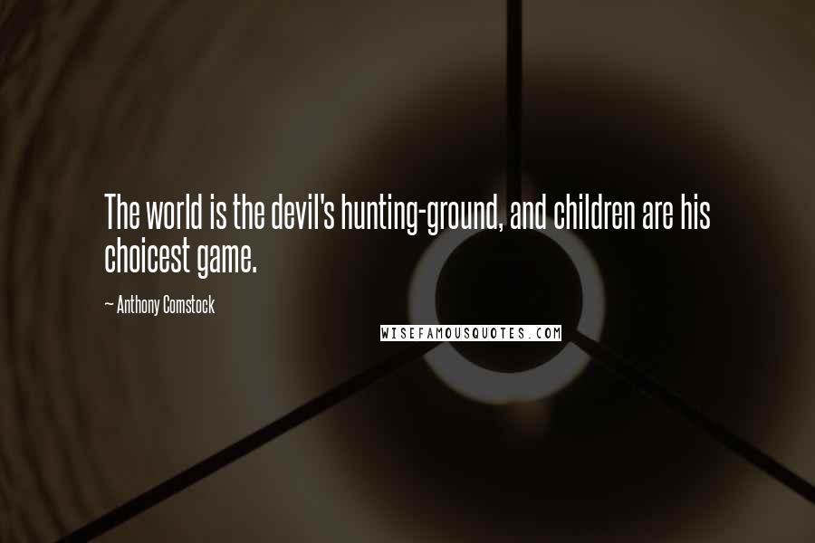 Anthony Comstock Quotes: The world is the devil's hunting-ground, and children are his choicest game.