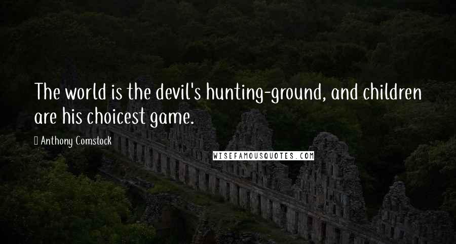 Anthony Comstock Quotes: The world is the devil's hunting-ground, and children are his choicest game.