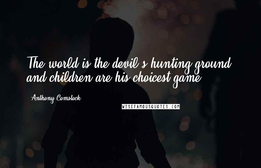 Anthony Comstock Quotes: The world is the devil's hunting-ground, and children are his choicest game.
