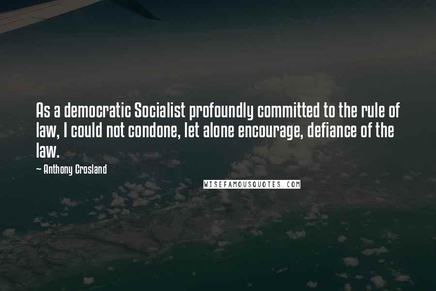 Anthony Crosland Quotes: As a democratic Socialist profoundly committed to the rule of law, I could not condone, let alone encourage, defiance of the law.