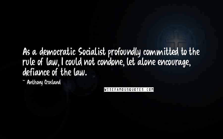 Anthony Crosland Quotes: As a democratic Socialist profoundly committed to the rule of law, I could not condone, let alone encourage, defiance of the law.