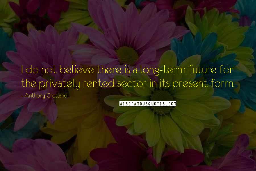 Anthony Crosland Quotes: I do not believe there is a long-term future for the privately rented sector in its present form.
