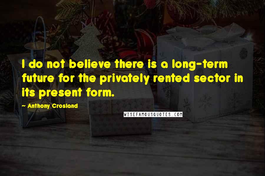 Anthony Crosland Quotes: I do not believe there is a long-term future for the privately rented sector in its present form.
