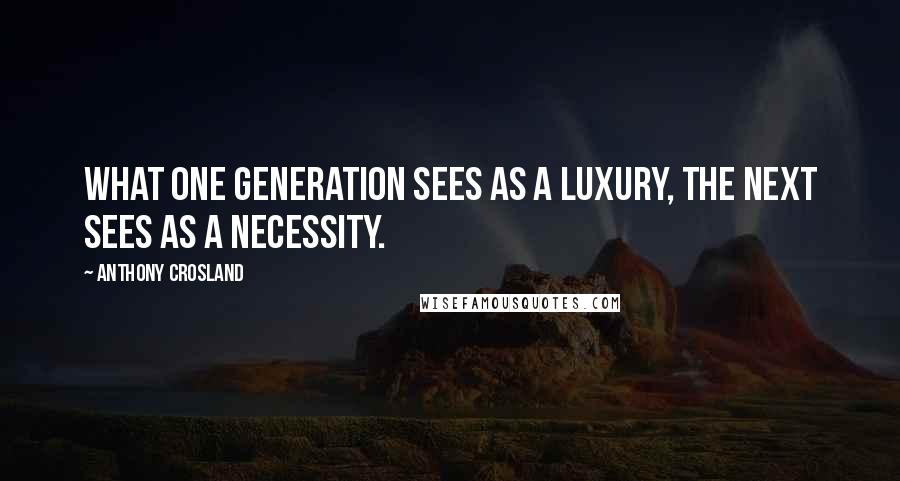 Anthony Crosland Quotes: What one generation sees as a luxury, the next sees as a necessity.