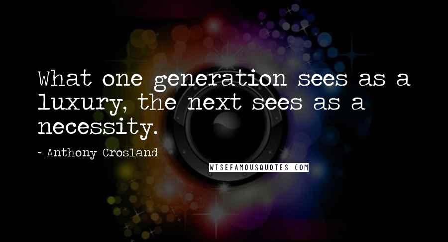 Anthony Crosland Quotes: What one generation sees as a luxury, the next sees as a necessity.