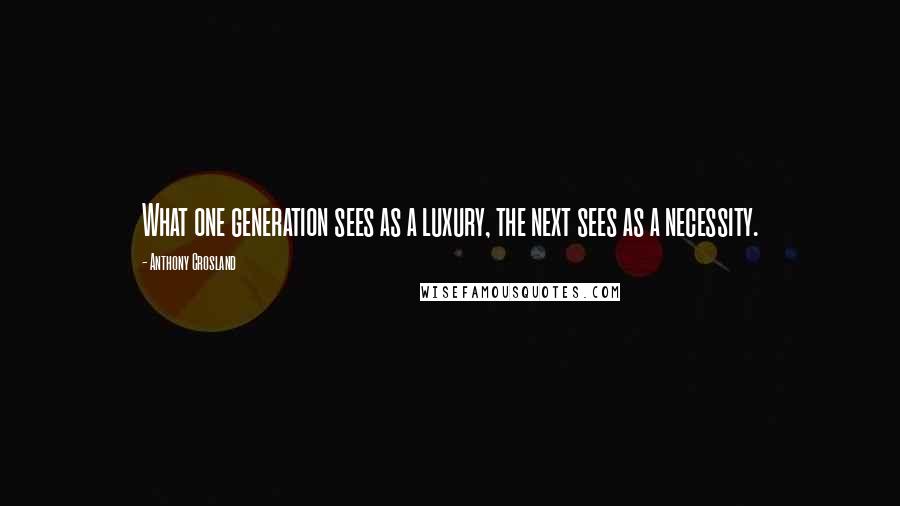 Anthony Crosland Quotes: What one generation sees as a luxury, the next sees as a necessity.