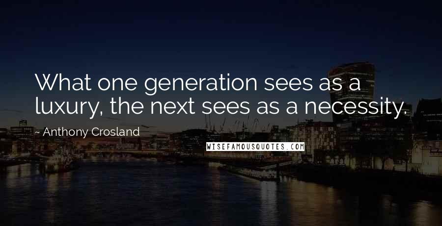 Anthony Crosland Quotes: What one generation sees as a luxury, the next sees as a necessity.