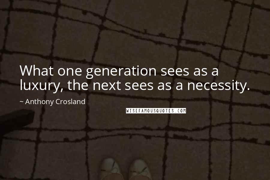 Anthony Crosland Quotes: What one generation sees as a luxury, the next sees as a necessity.