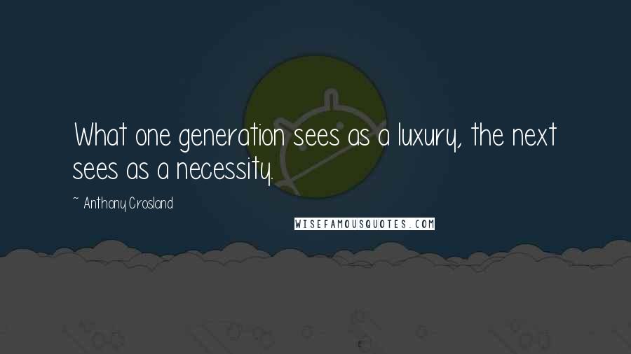 Anthony Crosland Quotes: What one generation sees as a luxury, the next sees as a necessity.