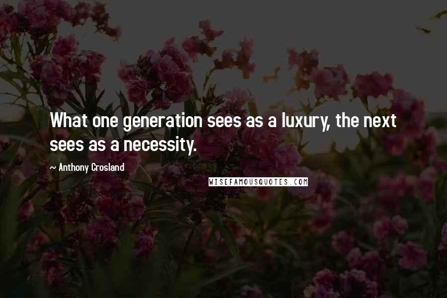 Anthony Crosland Quotes: What one generation sees as a luxury, the next sees as a necessity.