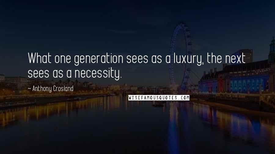 Anthony Crosland Quotes: What one generation sees as a luxury, the next sees as a necessity.