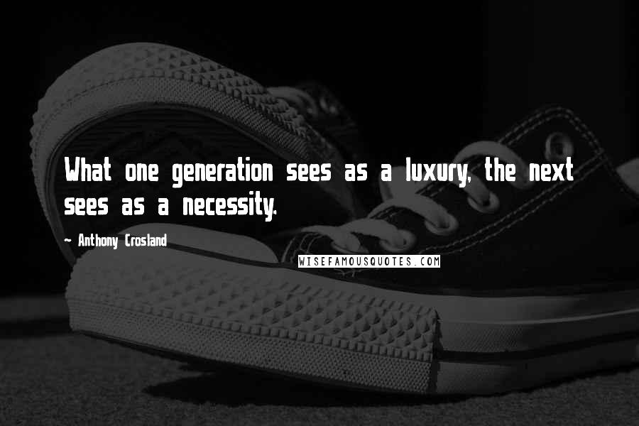 Anthony Crosland Quotes: What one generation sees as a luxury, the next sees as a necessity.