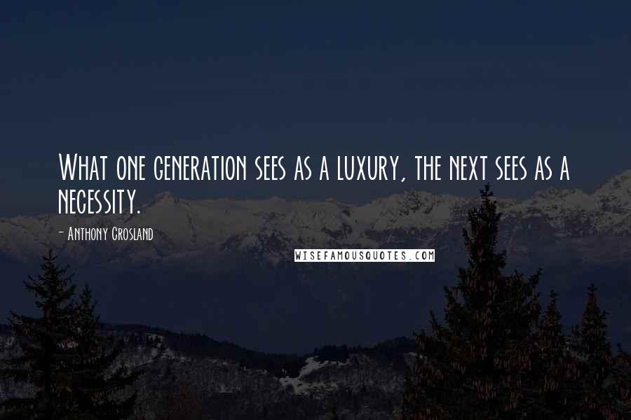 Anthony Crosland Quotes: What one generation sees as a luxury, the next sees as a necessity.