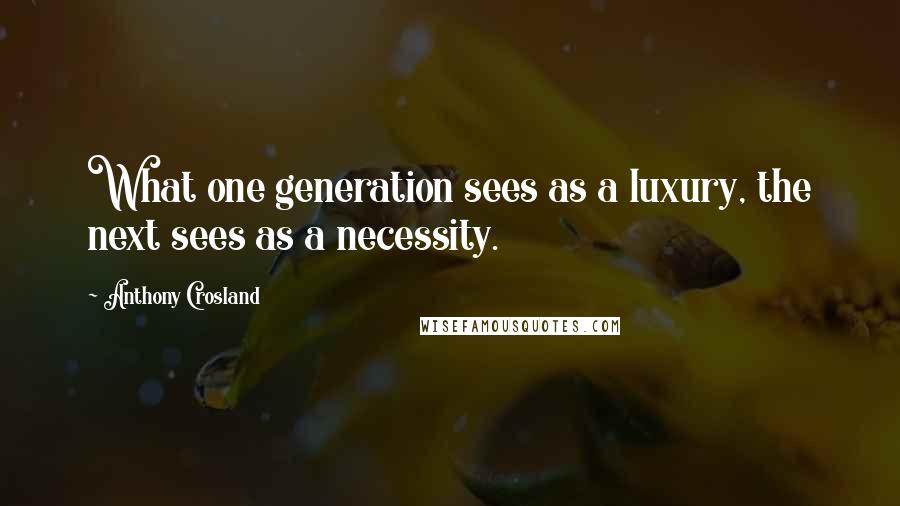 Anthony Crosland Quotes: What one generation sees as a luxury, the next sees as a necessity.