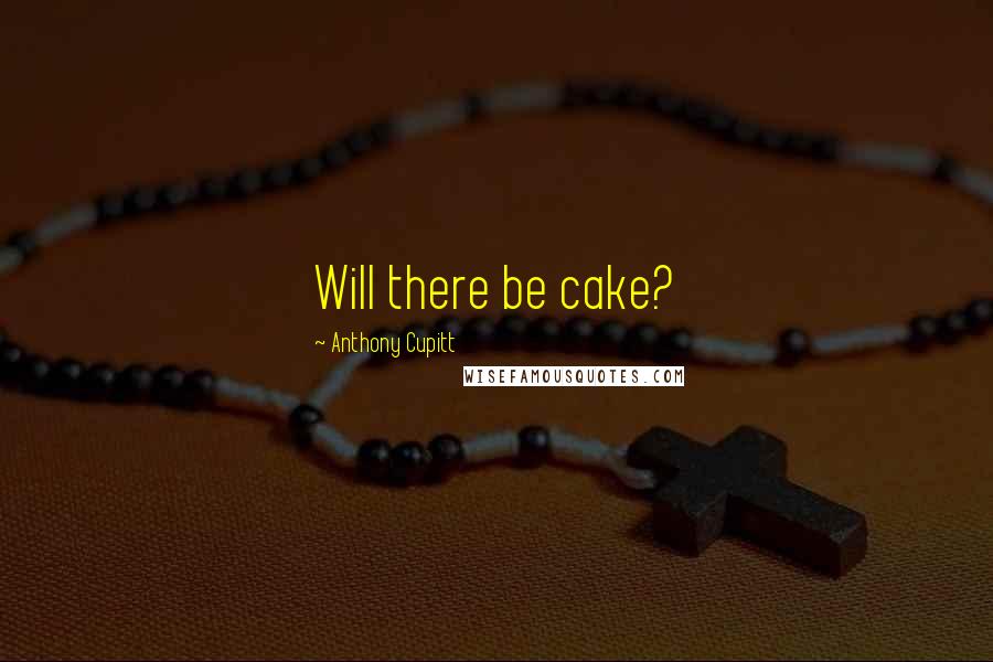 Anthony Cupitt Quotes: Will there be cake?