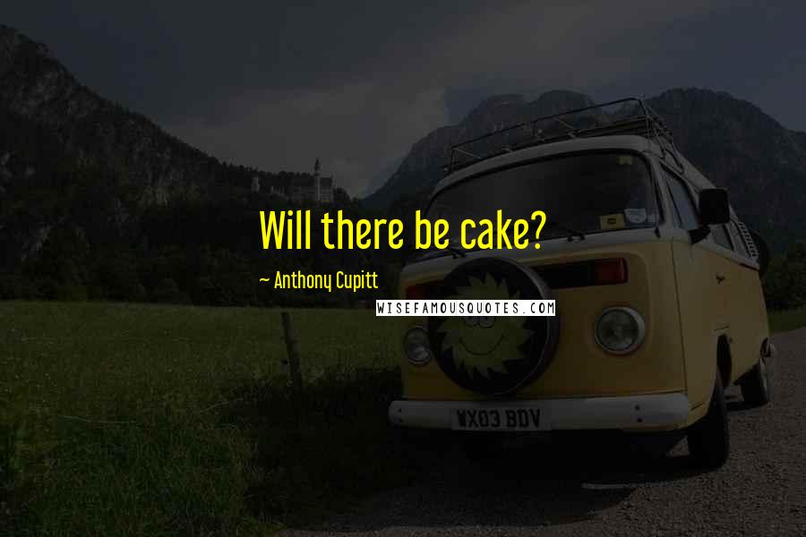 Anthony Cupitt Quotes: Will there be cake?