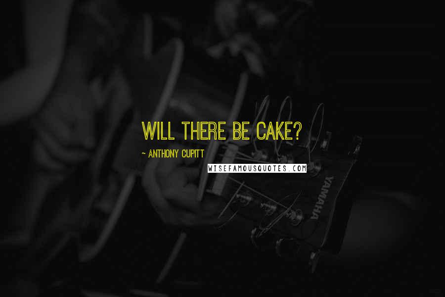 Anthony Cupitt Quotes: Will there be cake?